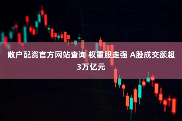 散户配资官方网站查询 权重股走强 A股成交额超3万亿元