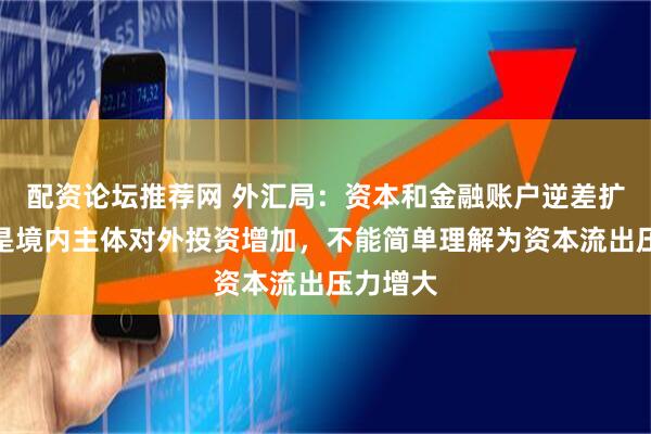 配资论坛推荐网 外汇局：资本和金融账户逆差扩大主要是境内主体对外投资增加，不能简单理解为资本流出压力增大