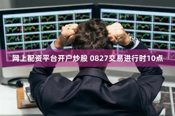 网上配资平台开户炒股 0827交易进行时10点