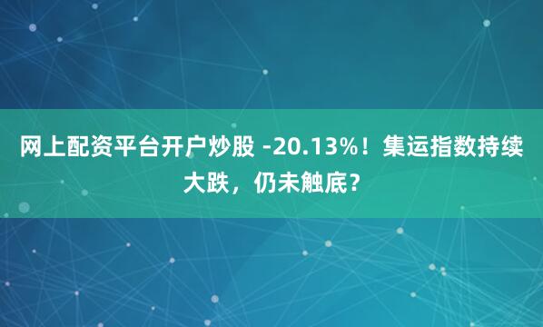 网上配资平台开户炒股 -20.13%！集运指数持续大跌，仍未触底？