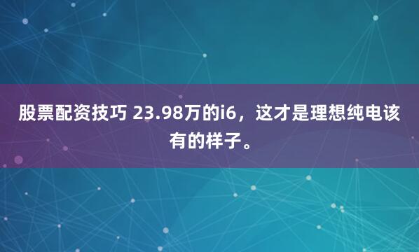 股票配资技巧 23.98万的i6，这才是理想纯电该有的样子。