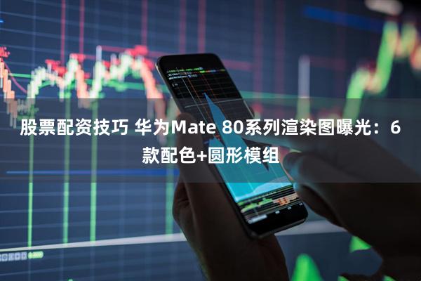 股票配资技巧 华为Mate 80系列渲染图曝光：6款配色+圆形模组