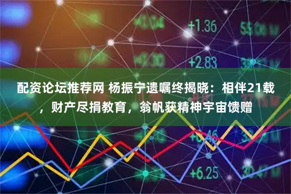 配资论坛推荐网 杨振宁遗嘱终揭晓：相伴21载，财产尽捐教育，翁帆获精神宇宙馈赠