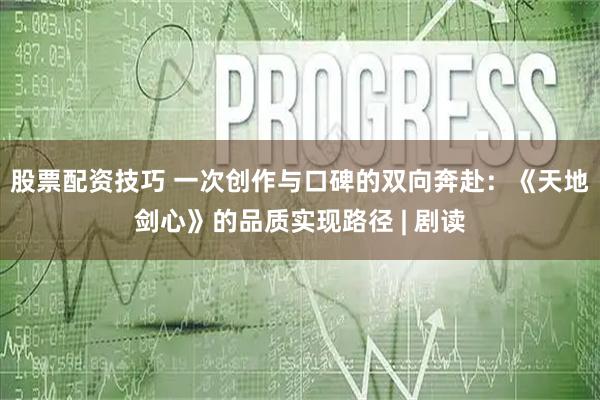 股票配资技巧 一次创作与口碑的双向奔赴：《天地剑心》的品质实现路径 | 剧读
