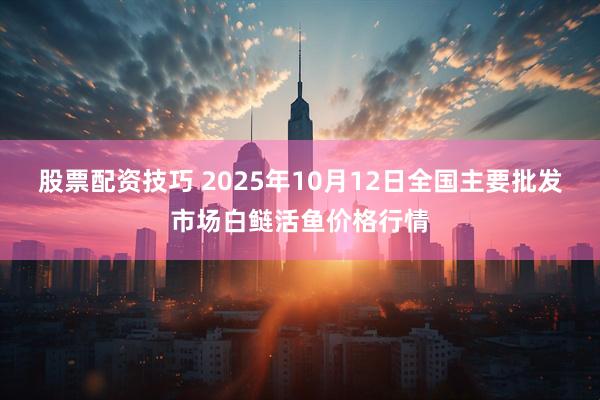 股票配资技巧 2025年10月12日全国主要批发市场白鲢活鱼价格行情