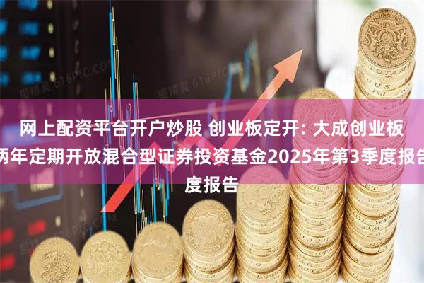 网上配资平台开户炒股 创业板定开: 大成创业板两年定期开放混合型证券投资基金2025年第3季度报告
