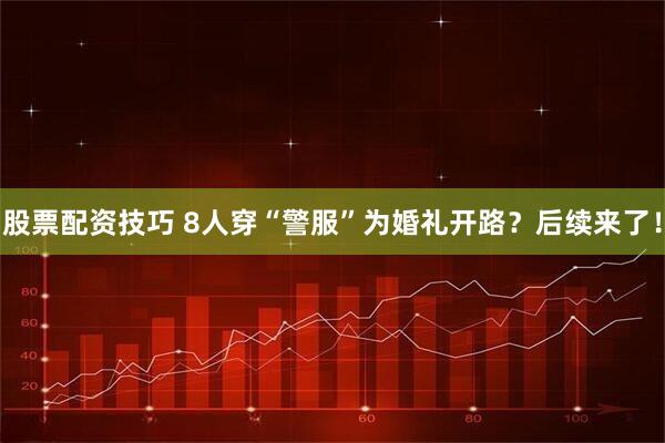股票配资技巧 8人穿“警服”为婚礼开路？后续来了！