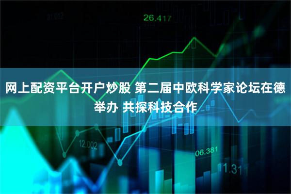 网上配资平台开户炒股 第二届中欧科学家论坛在德举办 共探科技合作