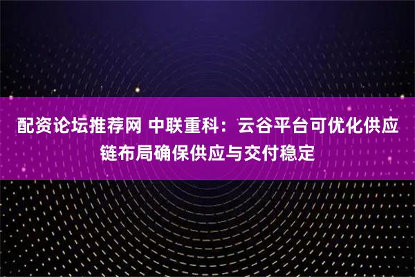 配资论坛推荐网 中联重科：云谷平台可优化供应链布局确保供应与交付稳定