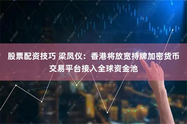 股票配资技巧 梁凤仪：香港将放宽持牌加密货币交易平台接入全球资金池