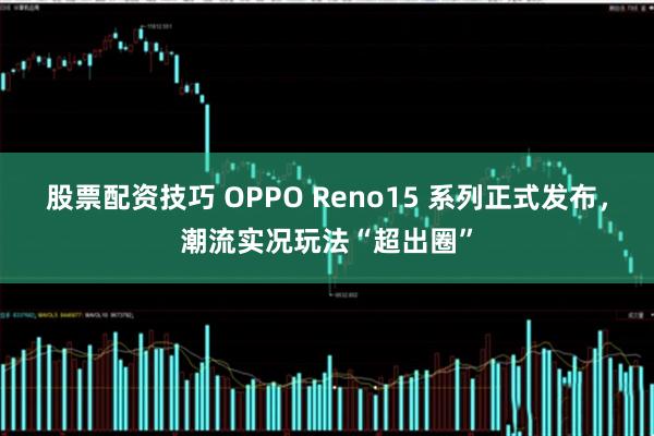 股票配资技巧 OPPO Reno15 系列正式发布，潮流实况玩法“超出圈”