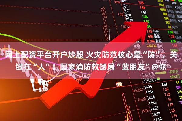 网上配资平台开户炒股 火灾防范核心是“防”，关键在“人”！国家消防救援局“蓝朋友”@你