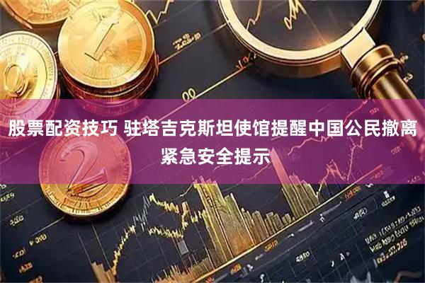 股票配资技巧 驻塔吉克斯坦使馆提醒中国公民撤离 紧急安全提示