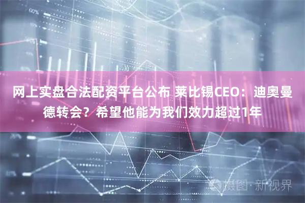 网上实盘合法配资平台公布 莱比锡CEO：迪奥曼德转会？希望他能为我们效力超过1年
