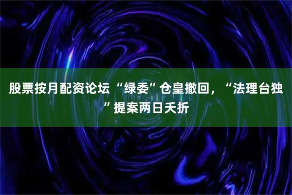 股票按月配资论坛 “绿委”仓皇撤回，“法理台独”提案两日夭折