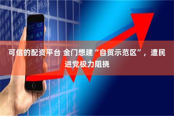 可信的配资平台 金门想建“自贸示范区”，遭民进党极力阻挠