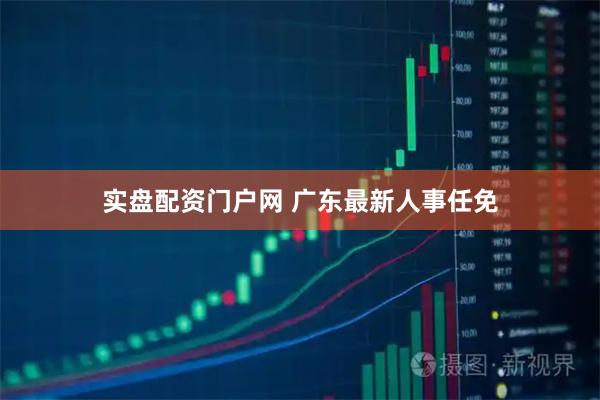 实盘配资门户网 广东最新人事任免