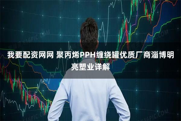 我要配资网网 聚丙烯PPH缠绕罐优质厂商淄博明亮塑业详解