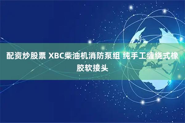 配资炒股票 XBC柴油机消防泵组 纯手工缠绕式橡胶软接头