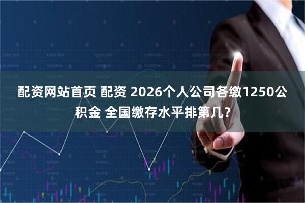 配资网站首页 配资 2026个人公司各缴1250公积金 全国缴存水平排第几？