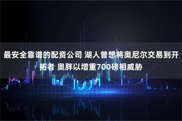 最安全靠谱的配资公司 湖人曾想将奥尼尔交易到开拓者 奥胖以增重700磅相威胁