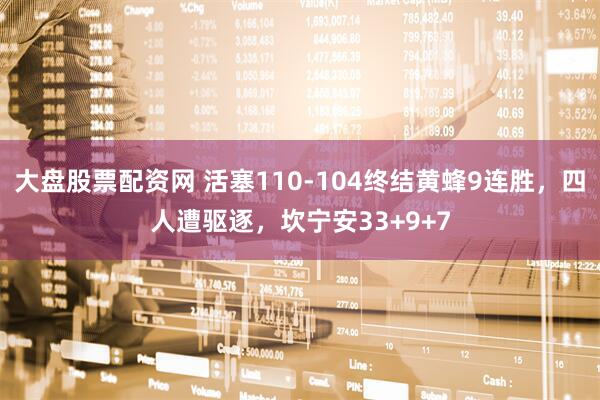 大盘股票配资网 活塞110-104终结黄蜂9连胜，四人遭驱逐，坎宁安33+9+7