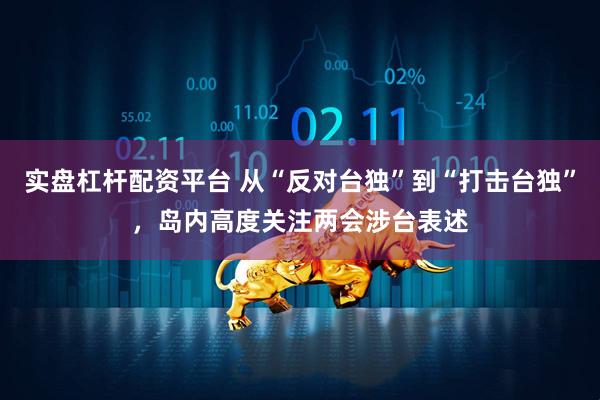 实盘杠杆配资平台 从“反对台独”到“打击台独”，岛内高度关注两会涉台表述