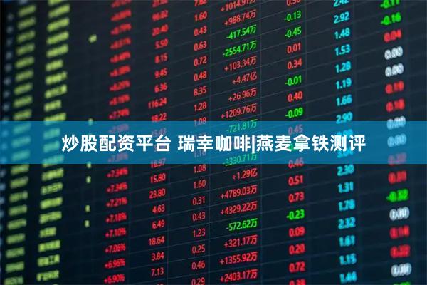 炒股配资平台 瑞幸咖啡|燕麦拿铁测评