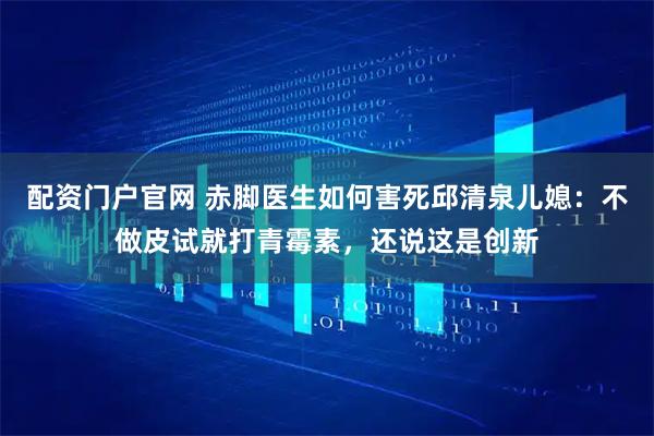 配资门户官网 赤脚医生如何害死邱清泉儿媳：不做皮试就打青霉素，还说这是创新
