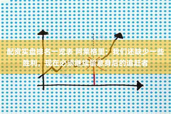 配资实盘排名一览表 阿莱格里:我们还缺少一些胜利,现在必须继续留意身后的追赶者