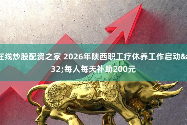 在线炒股配资之家 2026年陕西职工疗休养工作启动 每人每天补助200元
