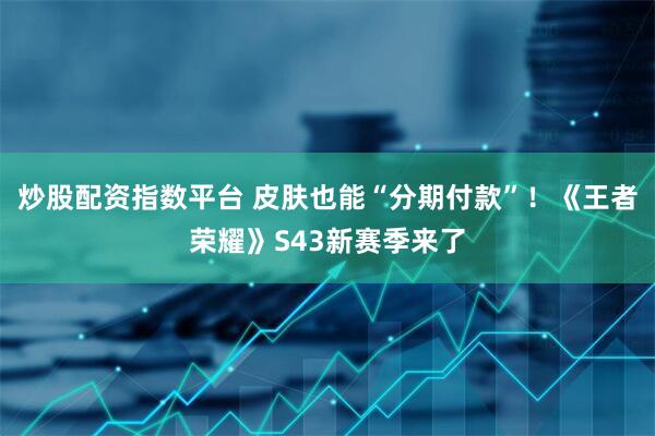 炒股配资指数平台 皮肤也能“分期付款”!《王者荣耀》S43新赛季来了