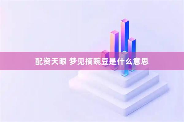配资天眼 梦见摘豌豆是什么意思