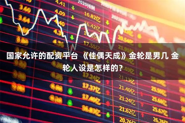 国家允许的配资平台 《佳偶天成》金轮是男几 金轮人设是怎样的？