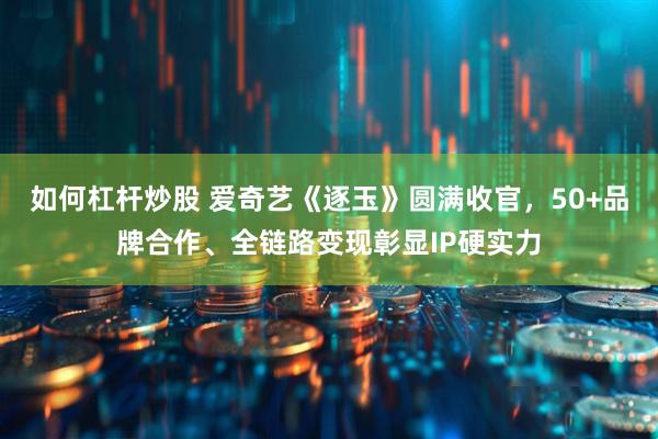 如何杠杆炒股 爱奇艺《逐玉》圆满收官，50+品牌合作、全链路变现彰显IP硬实力