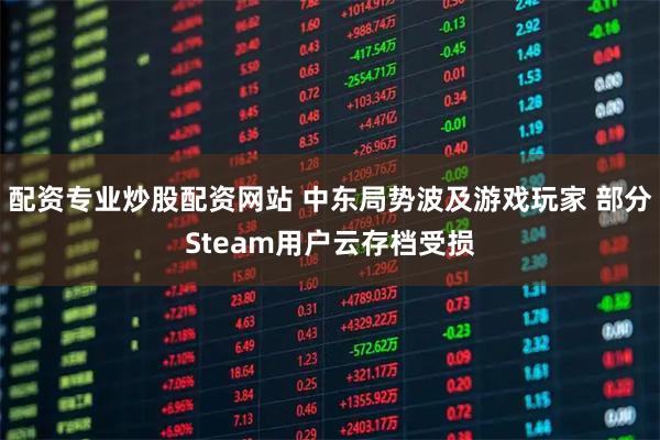 配资专业炒股配资网站 中东局势波及游戏玩家 部分Steam用户云存档受损