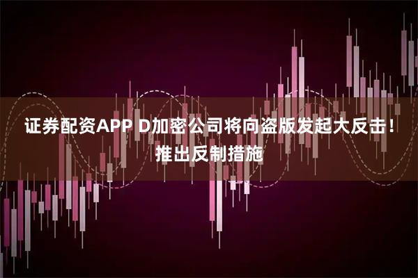 证券配资APP D加密公司将向盗版发起大反击！推出反制措施