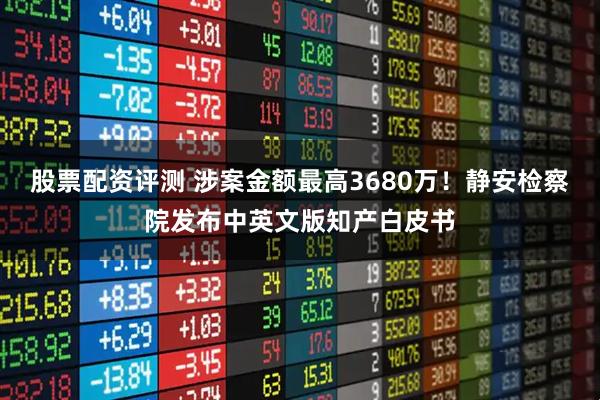 股票配资评测 涉案金额最高3680万！静安检察院发布中英文版知产白皮书