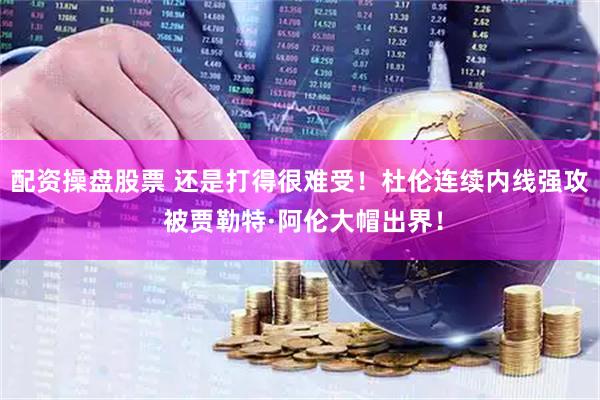 配资操盘股票 还是打得很难受！杜伦连续内线强攻 被贾勒特·阿伦大帽出界！