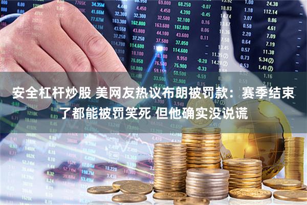 安全杠杆炒股 美网友热议布朗被罚款：赛季结束了都能被罚笑死 但他确实没说谎