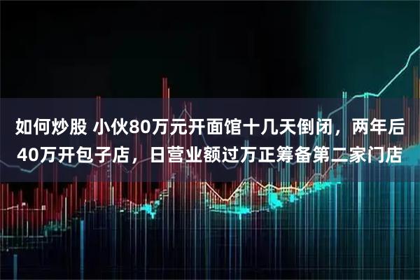 如何炒股 小伙80万元开面馆十几天倒闭，两年后40万开包子店，日营业额过万正筹备第二家门店