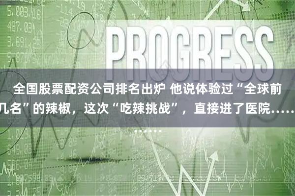 全国股票配资公司排名出炉 他说体验过“全球前几名”的辣椒，这次“吃辣挑战”，直接进了医院……
