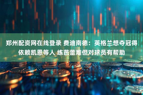 郑州配资网在线登录 费迪南德：英格兰想夺冠得依赖凯恩等人 练芭蕾难但对球员有帮助