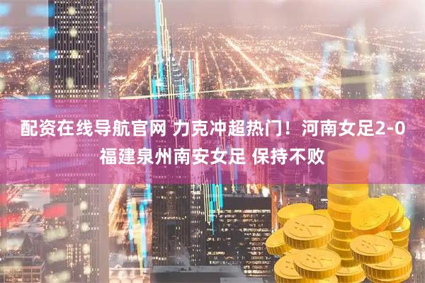 配资在线导航官网 力克冲超热门！河南女足2-0福建泉州南安女足 保持不败