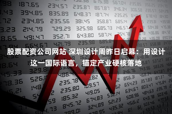 股票配资公司网站 深圳设计周昨日启幕：用设计这一国际语言，锚定产业硬核落地