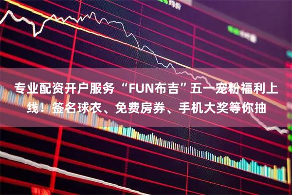 专业配资开户服务 “FUN布吉”五一宠粉福利上线！签名球衣、免费房券、手机大奖等你抽