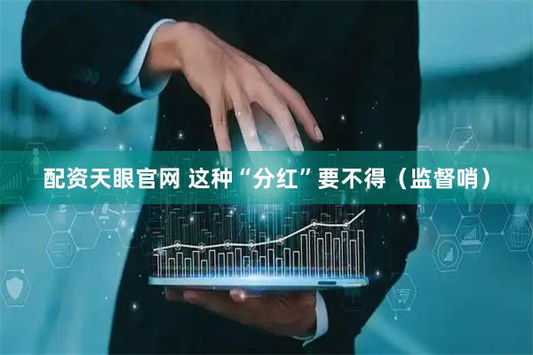 配资天眼官网 这种“分红”要不得（监督哨）