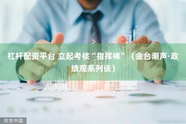 杠杆配资平台 立起考核“指挥棒”（金台潮声·政绩观系列谈）