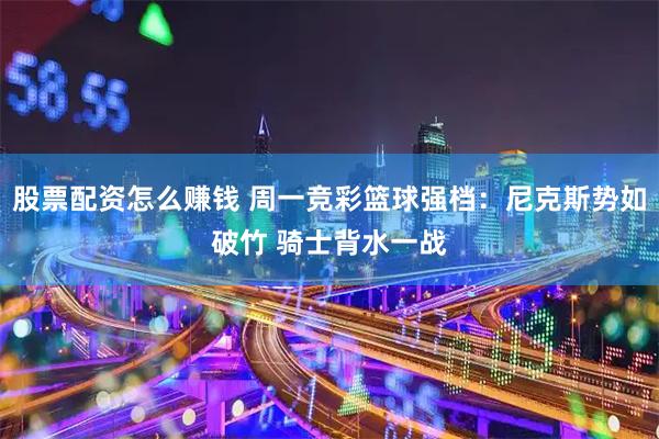 股票配资怎么赚钱 周一竞彩篮球强档：尼克斯势如破竹 骑士背水一战