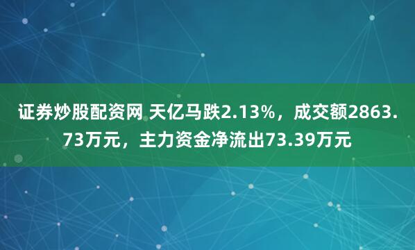 证券炒股配资网 天亿马跌2.13%，成交额2863.73万元，主力资金净流出73.39万元